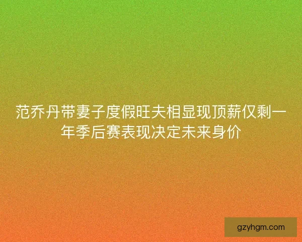 范乔丹带妻子度假旺夫相显现顶薪仅剩一年季后赛表现决定未来身价