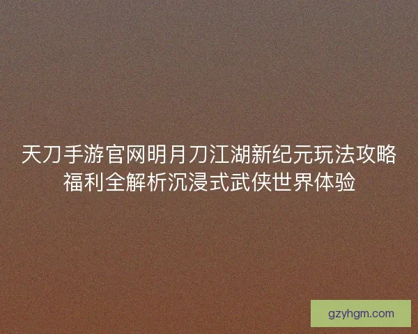 天刀手游官网明月刀江湖新纪元玩法攻略福利全解析沉浸式武侠世界体验