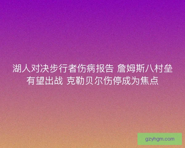 湖人对决步行者伤病报告 詹姆斯八村垒有望出战 克勒贝尔伤停成为焦点