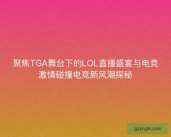 聚焦TGA舞台下的LOL直播盛宴与电竞激情碰撞电竞新风潮探秘