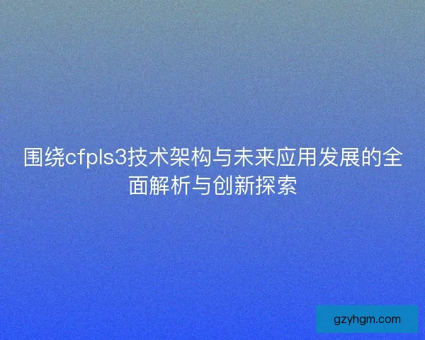围绕cfpls3技术架构与未来应用发展的全面解析与创新探索